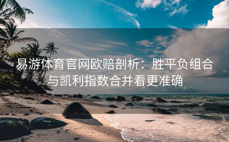 易游体育官网欧赔剖析：胜平负组合与凯利指数合并看更准确