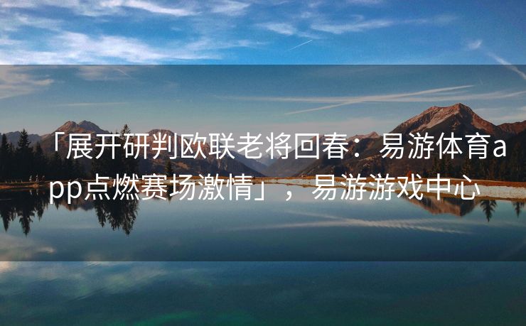 「展开研判欧联老将回春：易游体育app点燃赛场激情」，易游游戏中心  第2张